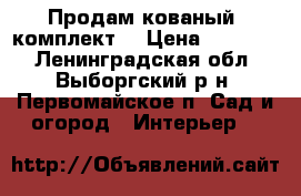 Продам кованый  комплект  › Цена ­ 15 500 - Ленинградская обл., Выборгский р-н, Первомайское п. Сад и огород » Интерьер   